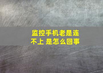 监控手机老是连不上 是怎么回事